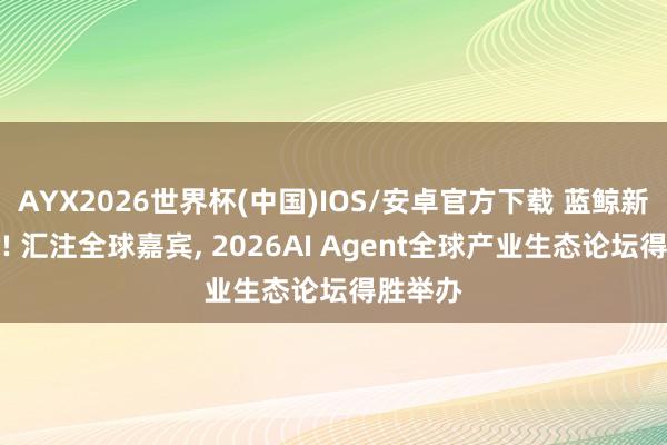 AYX2026世界杯(中国)IOS/安卓官方下载 蓝鲸新闻主持! 汇注全球嘉宾, 2026AI Agent全球产业生态论坛得胜举办