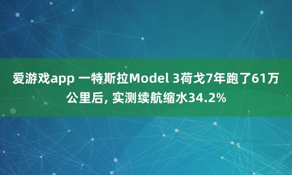 爱游戏app 一特斯拉Model 3荷戈7年跑了61万公里后， 实测续航缩水34.2%