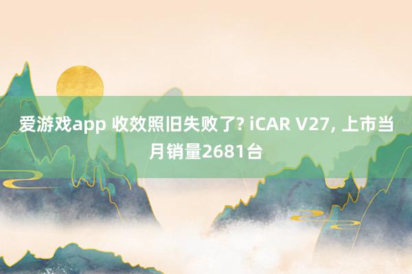 爱游戏app 收效照旧失败了? iCAR V27, 上市当月销量2681台