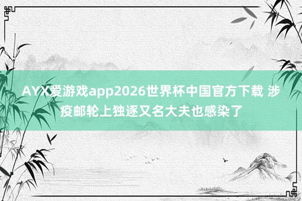 AYX爱游戏app2026世界杯中国官方下载 涉疫邮轮上独逐又名大夫也感染了