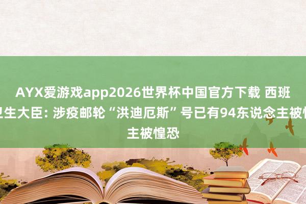 AYX爱游戏app2026世界杯中国官方下载 西班牙卫生大臣: 涉疫邮轮“洪迪厄斯”号已有94东说念主被惶恐