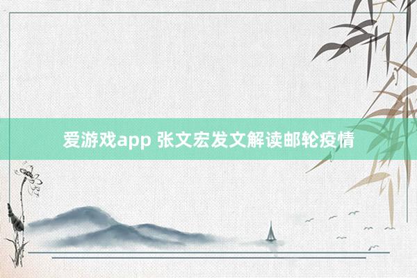 爱游戏app 张文宏发文解读邮轮疫情
