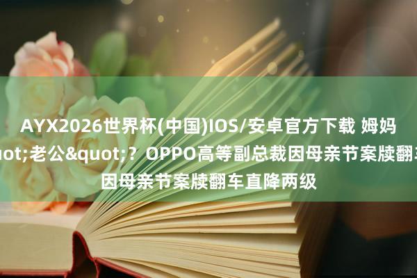 AYX2026世界杯(中国)IOS/安卓官方下载 姆妈有两个"老公"？OPPO高等副总裁因母亲节案牍翻车直降两级