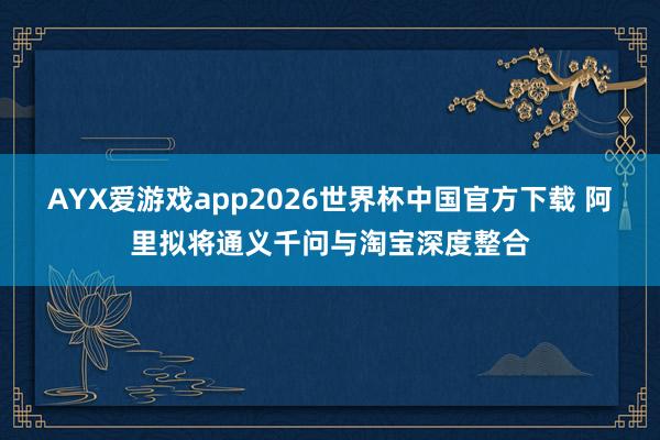 AYX爱游戏app2026世界杯中国官方下载 阿里拟将通义千问与淘宝深度整合