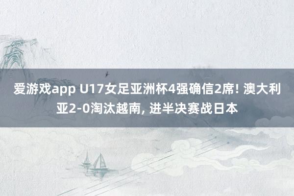 爱游戏app U17女足亚洲杯4强确信2席! 澳大利亚2-0淘汰越南， 进半决赛战日本