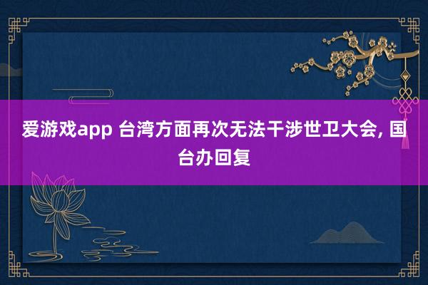 爱游戏app 台湾方面再次无法干涉世卫大会， 国台办回复