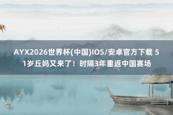 AYX2026世界杯(中国)IOS/安卓官方下载 51岁丘妈又来了！时隔3年重返中国赛场