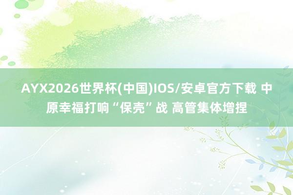 AYX2026世界杯(中国)IOS/安卓官方下载 中原幸福打响“保壳”战 高管集体增捏