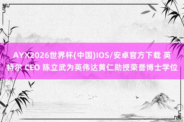 AYX2026世界杯(中国)IOS/安卓官方下载 英特尔 CEO 陈立武为英伟达黄仁勋授荣誉博士学位