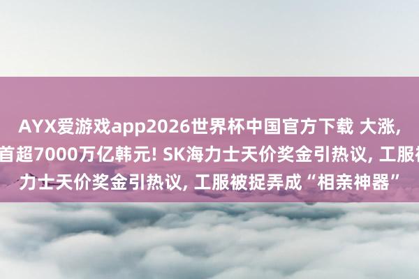 AYX爱游戏app2026世界杯中国官方下载 大涨， 熔断! 韩股市总市值首超7000万亿韩元! SK海力士天价奖金引热议， 工服被捉弄成“相亲神器”