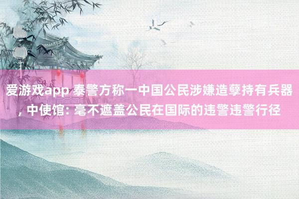 爱游戏app 泰警方称一中国公民涉嫌造孽持有兵器， 中使馆: 毫不遮盖公民在国际的违警违警行径