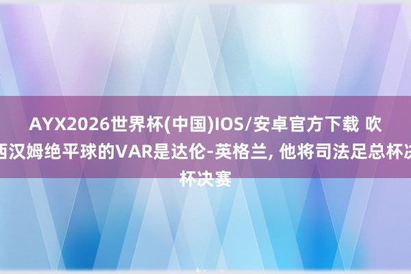 AYX2026世界杯(中国)IOS/安卓官方下载 吹掉西汉姆绝平球的VAR是达伦-英格兰， 他将司法足总杯决赛