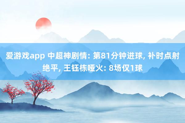 爱游戏app 中超神剧情: 第81分钟进球， 补时点射绝平， 王钰栋哑火: 8场仅1球