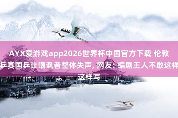 AYX爱游戏app2026世界杯中国官方下载 伦敦世乒赛国乒让嘲讽者整体失声， 网友: 编剧王人不敢这样写