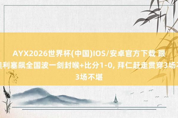 AYX2026世界杯(中国)IOS/安卓官方下载 跟着奥利塞飙全国波一剑封喉+比分1-0， 拜仁赶走贯穿3场不堪