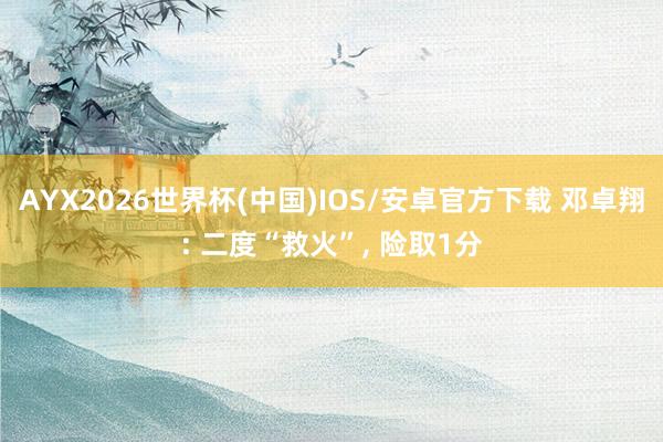 AYX2026世界杯(中国)IOS/安卓官方下载 邓卓翔: 二度“救火”, 险取1分