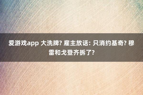 爱游戏app 大洗牌? 雇主放话: 只消约基奇? 穆雷和戈登齐拆了?