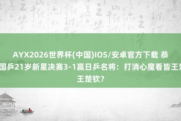 AYX2026世界杯(中国)IOS/安卓官方下载 恭喜！国乒21岁新星决赛3-1赢日乒名将：打消心魔看皆王楚钦？