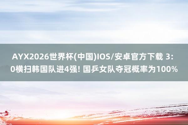 AYX2026世界杯(中国)IOS/安卓官方下载 3: 0横扫韩国队进4强! 国乒女队夺冠概率为100%