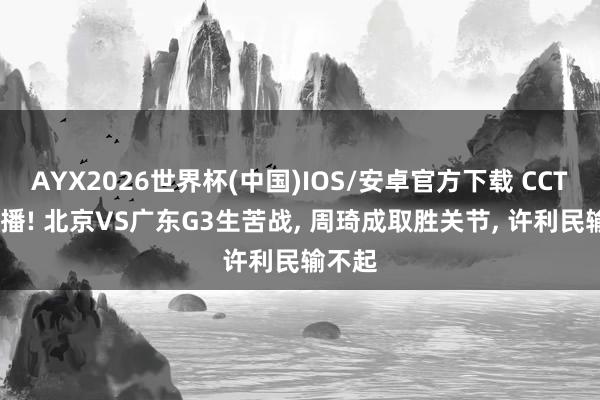 AYX2026世界杯(中国)IOS/安卓官方下载 CCTV5直播! 北京VS广东G3生苦战， 周琦成取胜关节， 许利民输不起