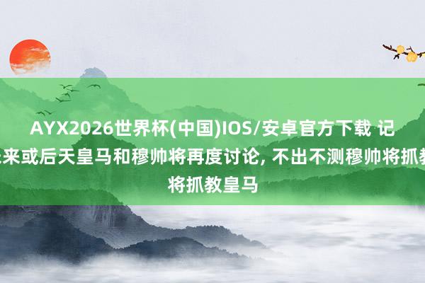 AYX2026世界杯(中国)IOS/安卓官方下载 记者: 未来或后天皇马和穆帅将再度讨论， 不出不测穆帅将抓教皇马