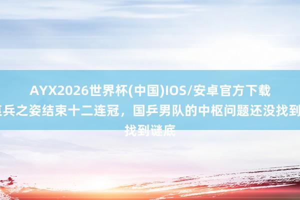 AYX2026世界杯(中国)IOS/安卓官方下载 以哀兵之姿结束十二连冠，国乒男队的中枢问题还没找到谜底
