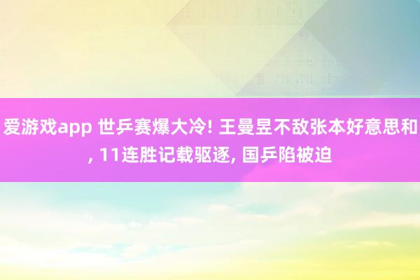 爱游戏app 世乒赛爆大冷! 王曼昱不敌张本好意思和， 11连胜记载驱逐， 国乒陷被迫