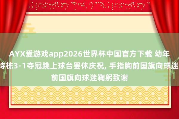 AYX爱游戏app2026世界杯中国官方下载 幼年青率! 林诗栋3-1夺冠跳上球台罢休庆祝， 手指胸前国旗向球迷鞠躬致谢