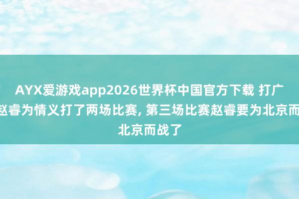 AYX爱游戏app2026世界杯中国官方下载 打广东! 赵睿为情义打了两场比赛， 第三场比赛赵睿要为北京而战了