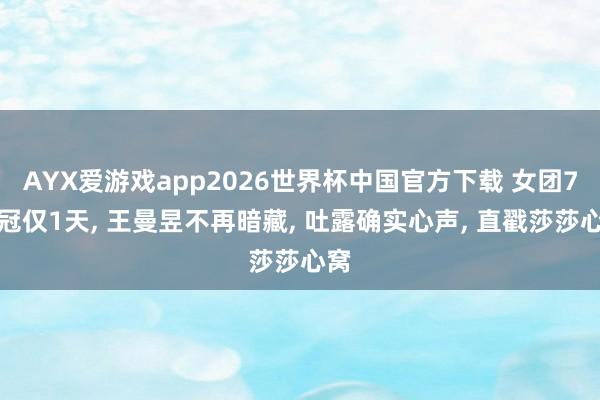 AYX爱游戏app2026世界杯中国官方下载 女团7连冠仅1天， 王曼昱不再暗藏， 吐露确实心声， 直戳莎莎心窝