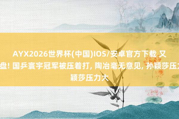 AYX2026世界杯(中国)IOS/安卓官方下载 又输1盘! 国乒寰宇冠军被压着打， 陶冶毫无意见， 孙颖莎压力大