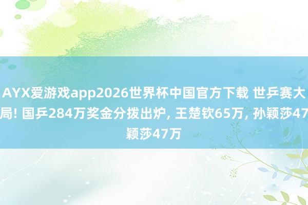 AYX爱游戏app2026世界杯中国官方下载 世乒赛大结局! 国乒284万奖金分拨出炉， 王楚钦65万， 孙颖莎47万