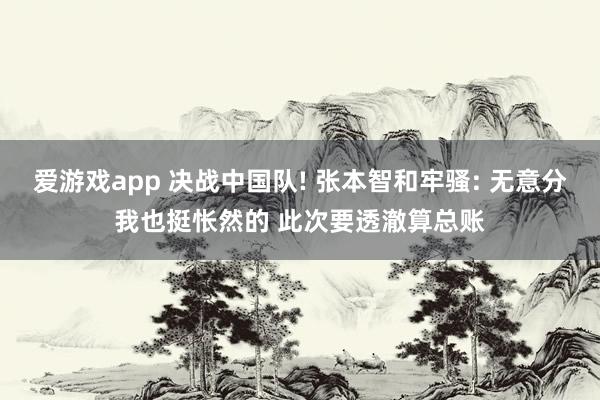 爱游戏app 决战中国队! 张本智和牢骚: 无意分我也挺怅然的 此次要透澈算总账