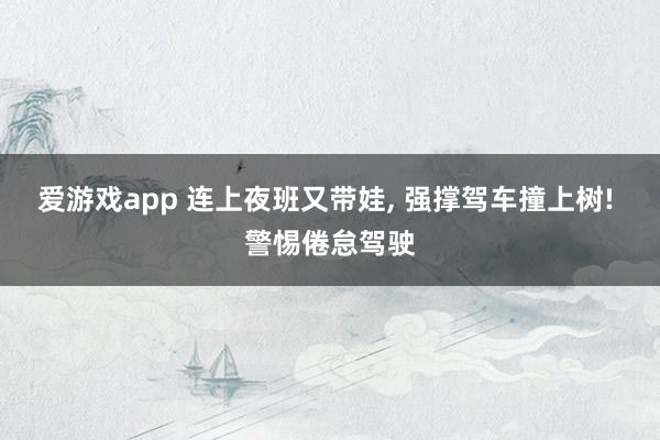 爱游戏app 连上夜班又带娃， 强撑驾车撞上树! 警惕倦怠驾驶