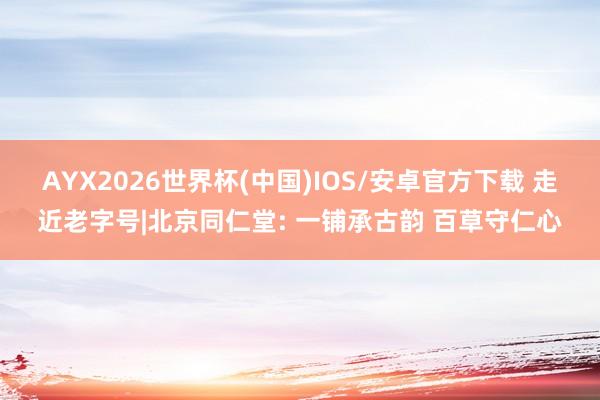 AYX2026世界杯(中国)IOS/安卓官方下载 走近老字号|北京同仁堂: 一铺承古韵 百草守仁心