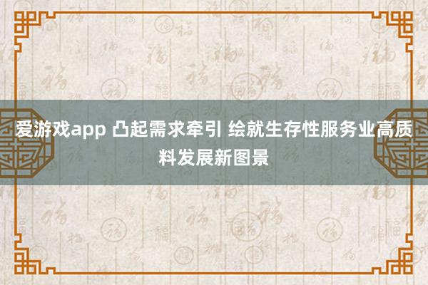 爱游戏app 凸起需求牵引 绘就生存性服务业高质料发展新图景