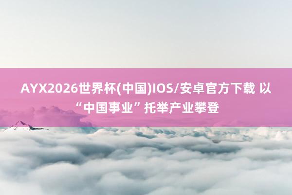 AYX2026世界杯(中国)IOS/安卓官方下载 以“中国事业”托举产业攀登