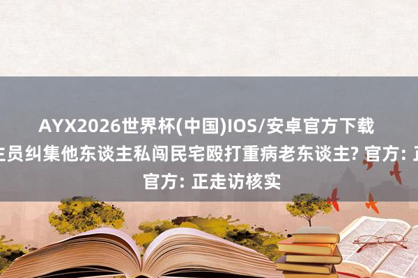 AYX2026世界杯(中国)IOS/安卓官方下载 公职东谈主员纠集他东谈主私闯民宅殴打重病老东谈主? 官方: 正走访核实