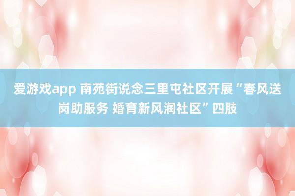爱游戏app 南苑街说念三里屯社区开展“春风送岗助服务 婚育新风润社区”四肢