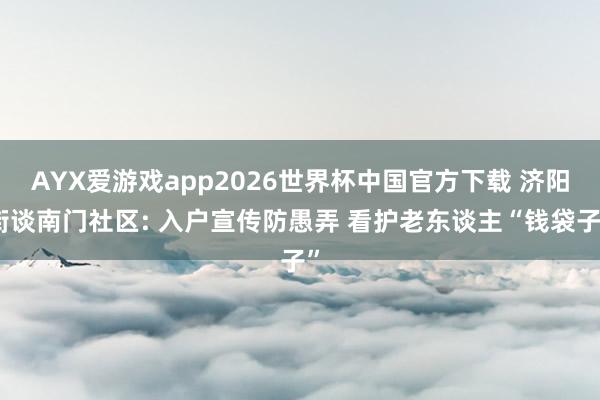 AYX爱游戏app2026世界杯中国官方下载 济阳街谈南门社区: 入户宣传防愚弄 看护老东谈主“钱袋子”