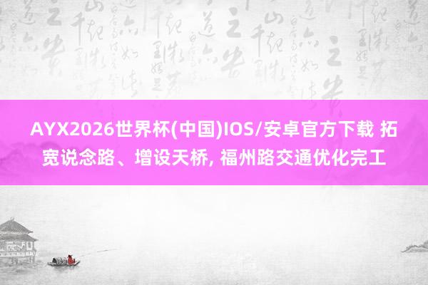 AYX2026世界杯(中国)IOS/安卓官方下载 拓宽说念路、增设天桥， 福州路交通优化完工