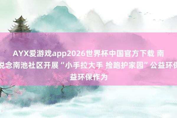 AYX爱游戏app2026世界杯中国官方下载 南苑街说念南池社区开展“小手拉大手 捡跑护家园”公益环保作为