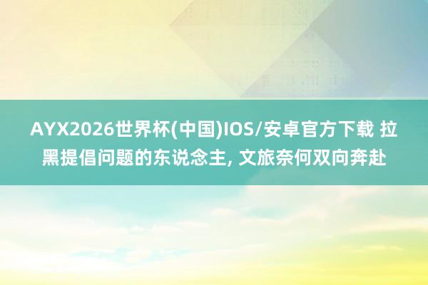 AYX2026世界杯(中国)IOS/安卓官方下载 拉黑提倡问题的东说念主， 文旅奈何双向奔赴