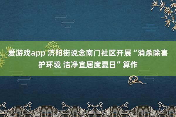 爱游戏app 济阳街说念南门社区开展“消杀除害护环境 洁净宜居度夏日”算作