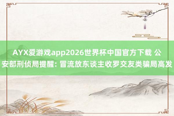 AYX爱游戏app2026世界杯中国官方下载 公安部刑侦局提醒: 冒流放东谈主收罗交友类骗局高发