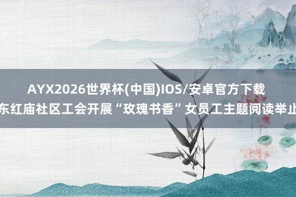 AYX2026世界杯(中国)IOS/安卓官方下载 东红庙社区工会开展“玫瑰书香”女员工主题阅读举止
