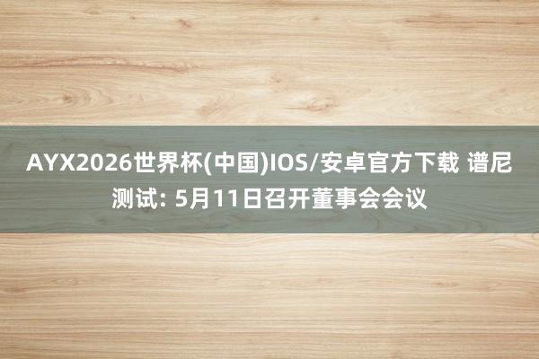 AYX2026世界杯(中国)IOS/安卓官方下载 谱尼测试: 5月11日召开董事会会议