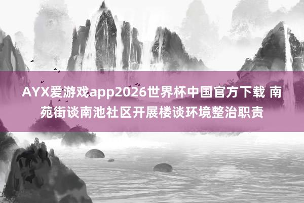 AYX爱游戏app2026世界杯中国官方下载 南苑街谈南池社区开展楼谈环境整治职责