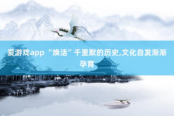 爱游戏app “焕活”千里默的历史，文化自发渐渐孕育