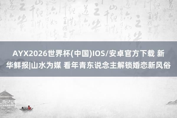 AYX2026世界杯(中国)IOS/安卓官方下载 新华鲜报|山水为媒 看年青东说念主解锁婚恋新风俗